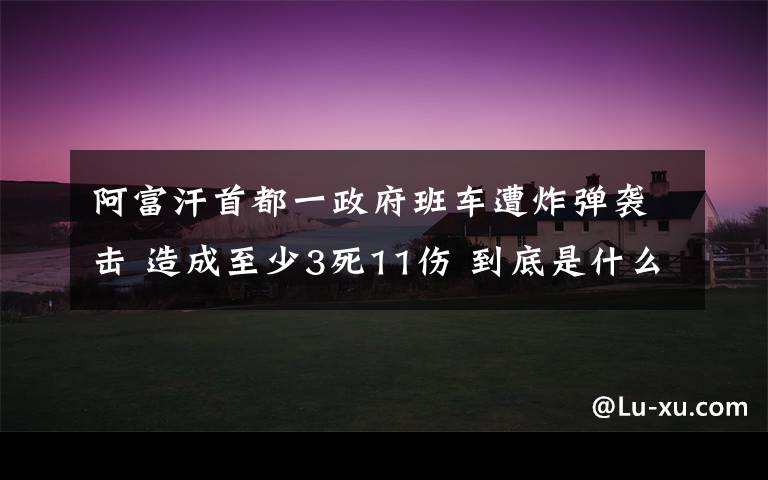 阿富汗首都一政府班车遭炸弹袭击 造成至少3死11伤 到底是什么状况？