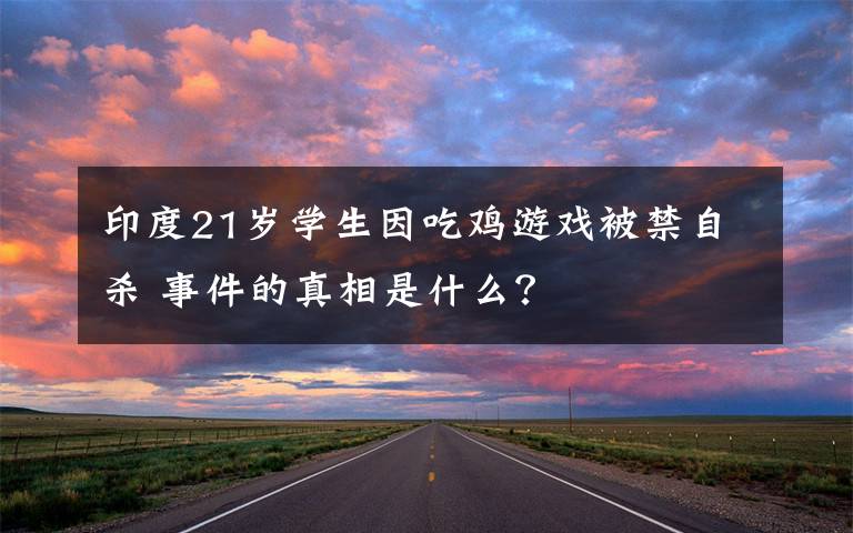 印度21岁学生因吃鸡游戏被禁自杀 事件的真相是什么？