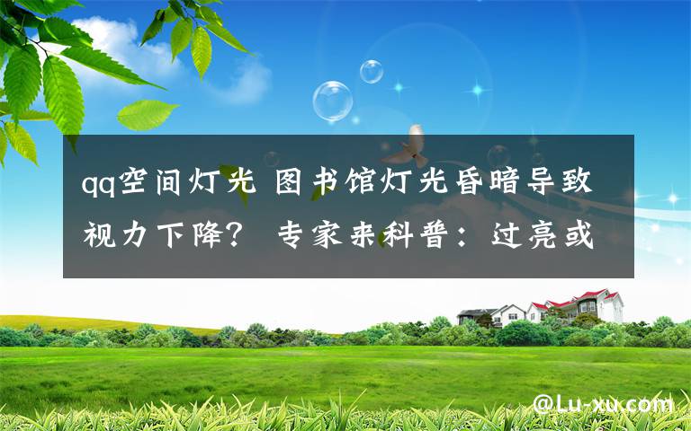 qq空间灯光 图书馆灯光昏暗导致视力下降？ 专家来科普：过亮或过暗的光线都不利于眼睛的保护