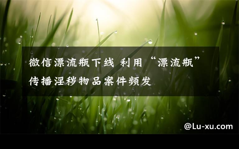 微信漂流瓶下线 利用“漂流瓶”传播淫秽物品案件频发