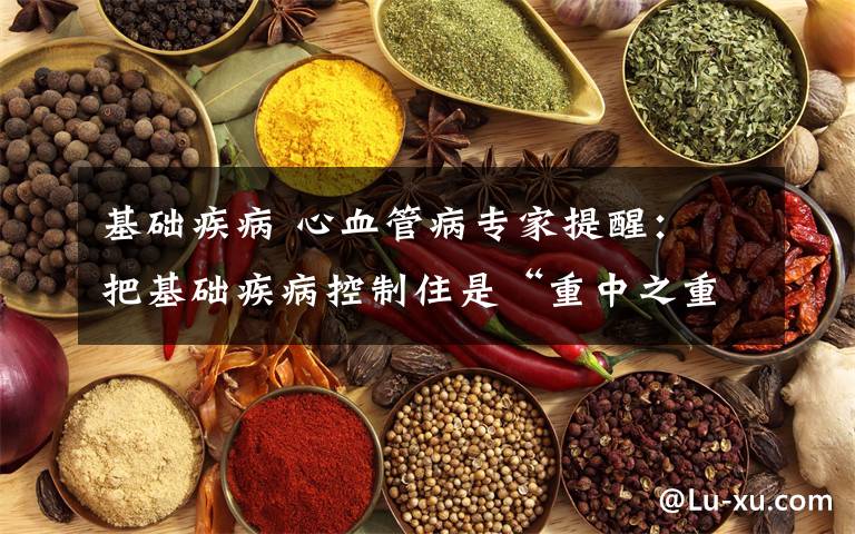基础疾病 心血管病专家提醒： 把基础疾病控制住是“重中之重”