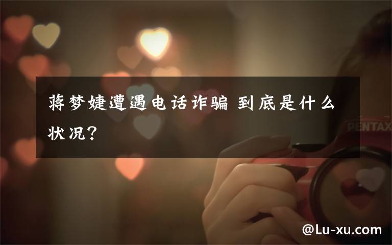 蒋梦婕遭遇电话诈骗 到底是什么状况？