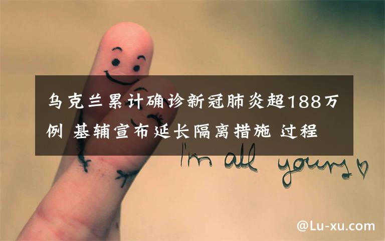乌克兰累计确诊新冠肺炎超188万例 基辅宣布延长隔离措施 过程真相详细揭秘！