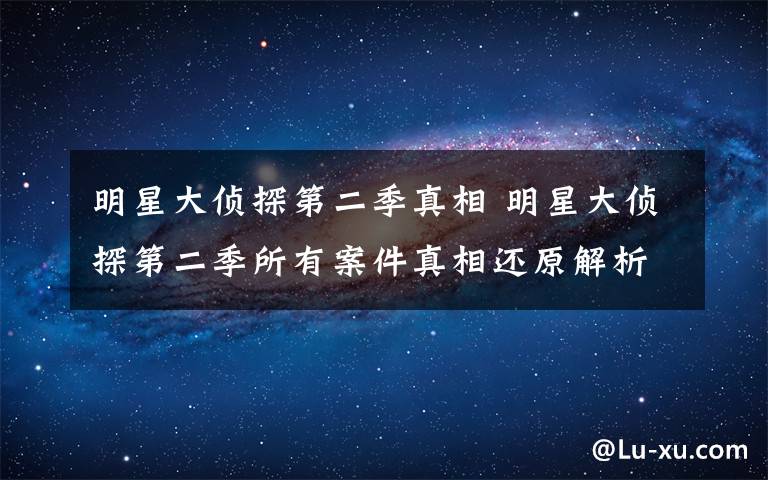 明星大侦探第二季真相 明星大侦探第二季所有案件真相还原解析 双北+双黄或同台