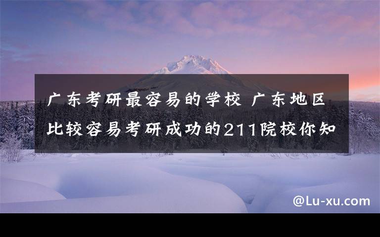 广东考研最容易的学校 广东地区比较容易考研成功的211院校你知道几个？