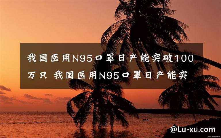 我国医用N95口罩日产能突破100万只 我国医用N95口罩日产能突破100万只，保障一线医护人员防护需要