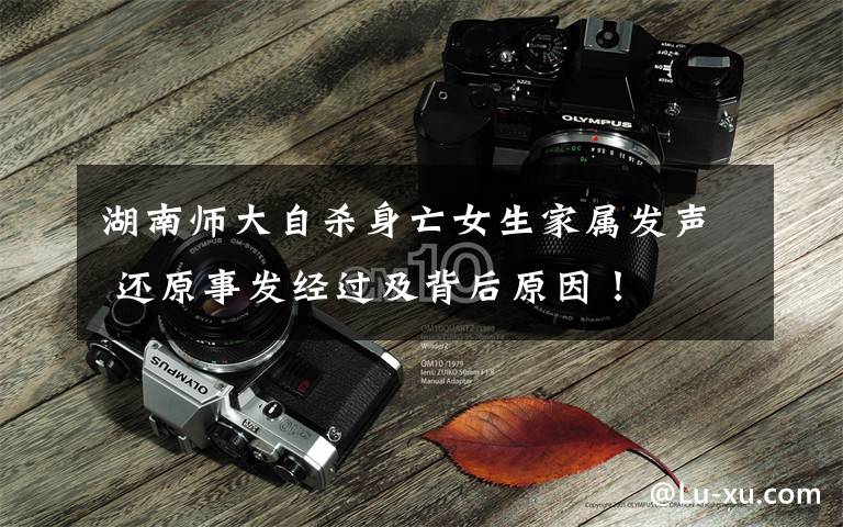 湖南师大自杀身亡女生家属发声 还原事发经过及背后原因！