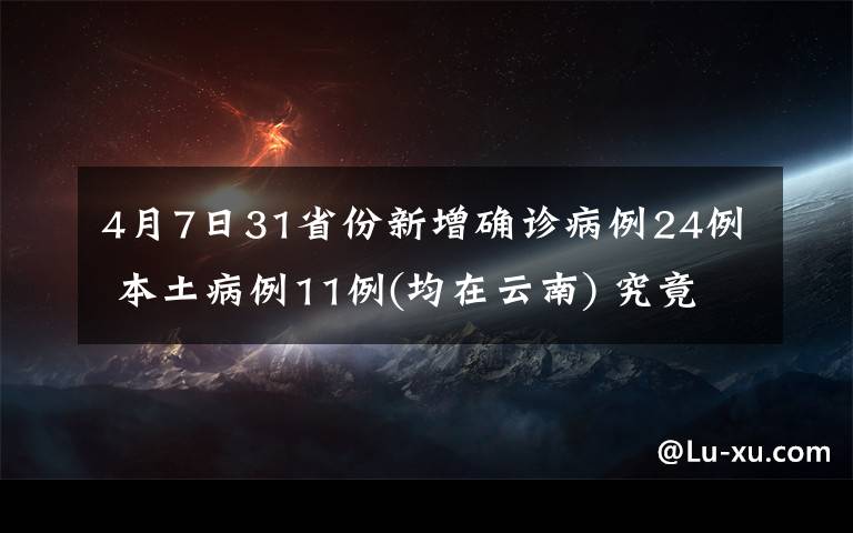 4月7日31省份新增确诊病例24例 本土病例11例(均在云南) 究竟发生了什么?