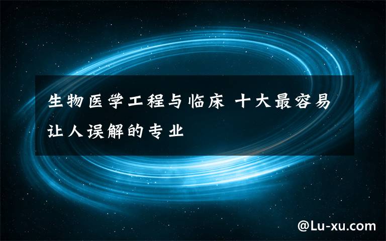 生物医学工程与临床 十大最容易让人误解的专业