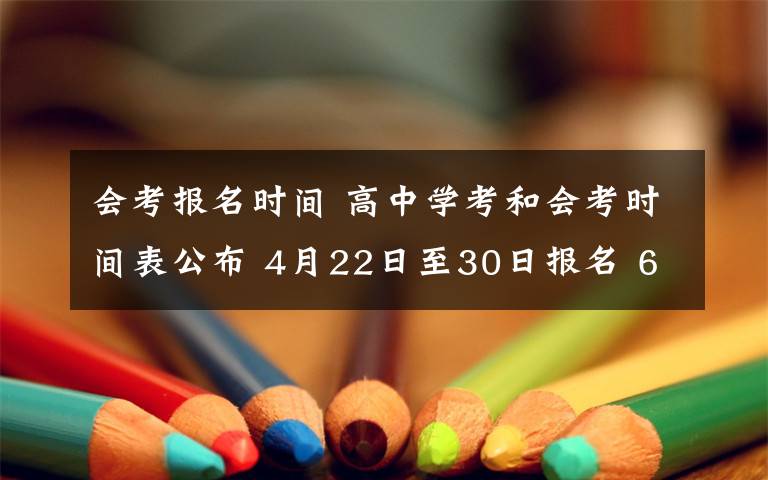 会考报名时间 高中学考和会考时间表公布 4月22日至30日报名 6月15日至17日考试