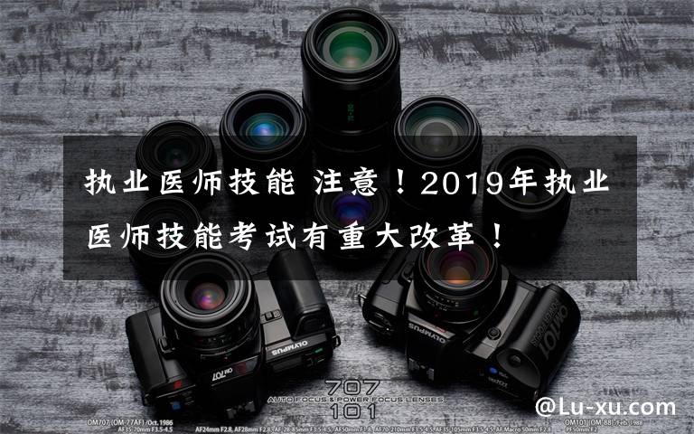 执业医师技能 注意！2019年执业医师技能考试有重大改革！