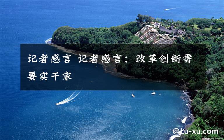 记者感言 记者感言：改革创新需要实干家