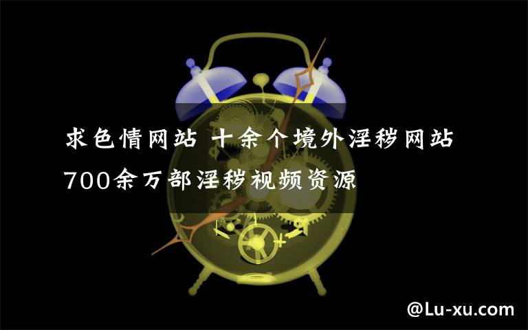 求色情网站 十余个境外淫秽网站700余万部淫秽视频资源