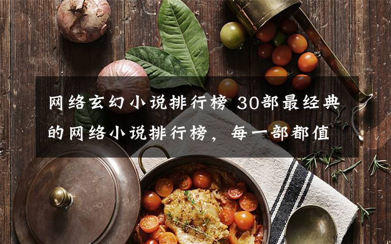 网络玄幻小说排行榜 30部最经典的网络小说排行榜，每一部都值得推荐，收藏起来慢慢看