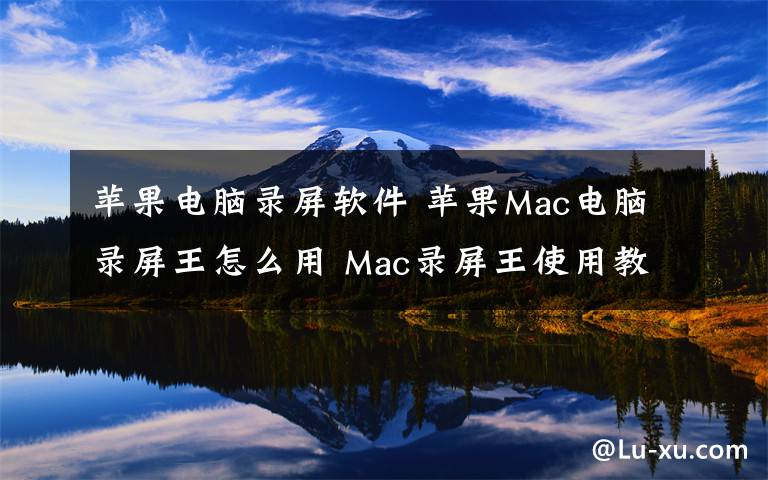 苹果电脑录屏软件 苹果Mac电脑录屏王怎么用 Mac录屏王使用教程方法介绍