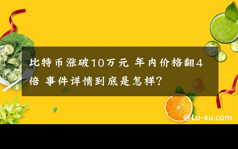 比特币涨破10万元 年内价格翻4倍 事件详情到底是怎样？