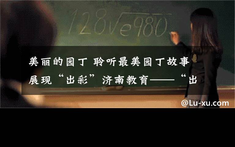 美丽的园丁 聆听最美园丁故事 展现“出彩”济南教育——“出彩型”好干部驻济高校行第十一场报告会侧记