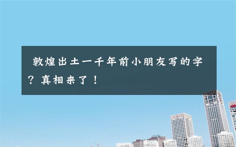  敦煌出土一千年前小朋友写的字？真相来了！