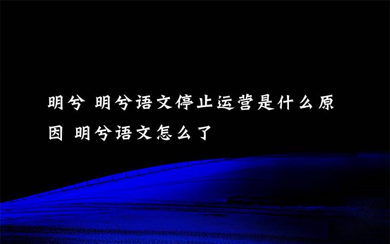 明兮 明兮语文停止运营是什么原因 明兮语文怎么了