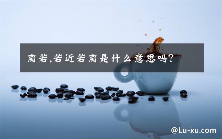 离若,若近若离是什么意思吗？