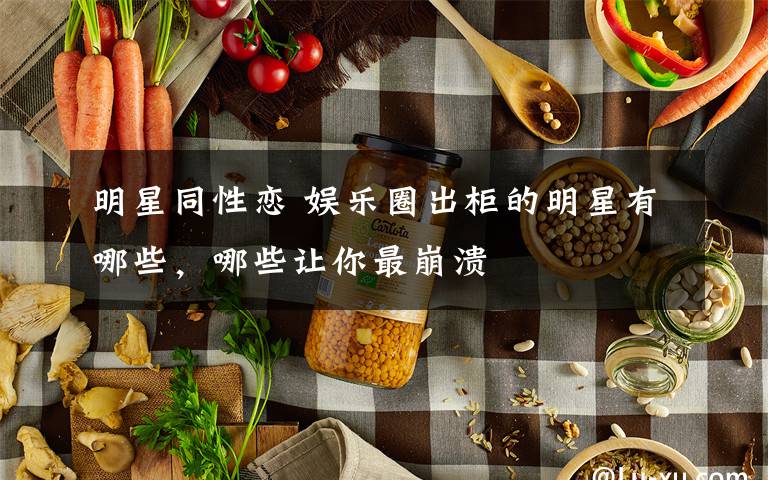 明星同性恋 娱乐圈出柜的明星有哪些，哪些让你最崩溃