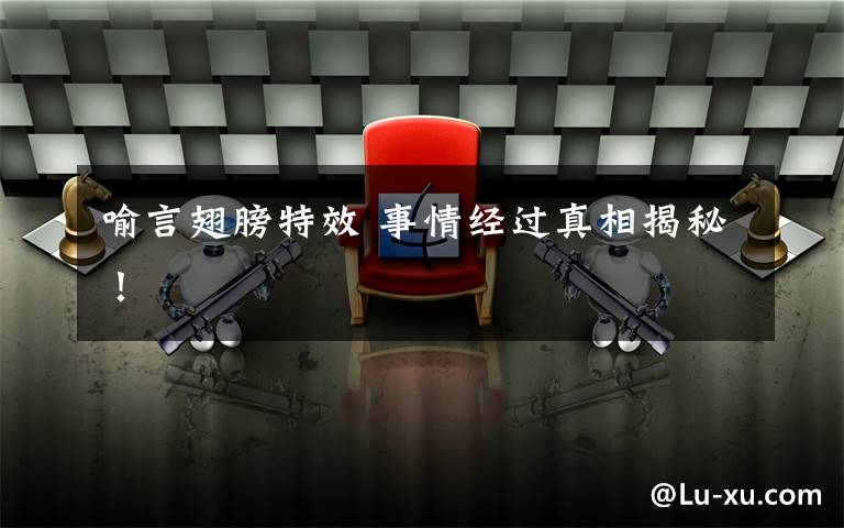 喻言翅膀特效 事情经过真相揭秘！