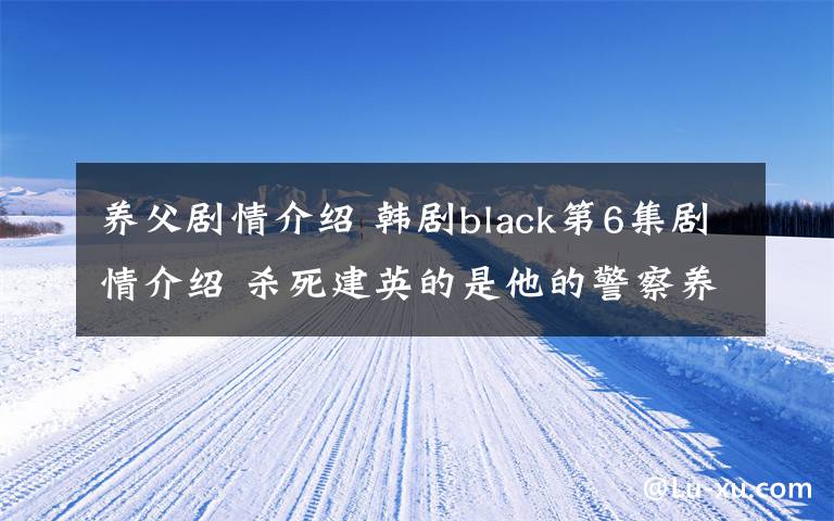 养父剧情介绍 韩剧black第6集剧情介绍 杀死建英的是他的警察养父吗附分集剧情