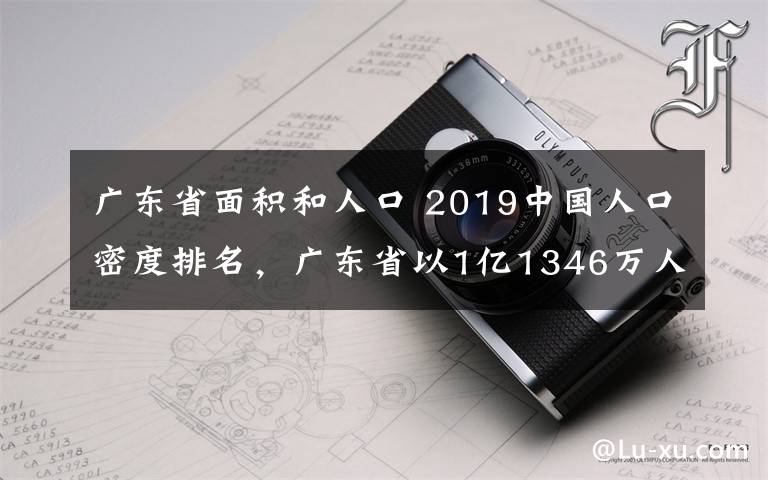 广东省面积和人口 2019中国人口密度排名，广东省以1亿1346万人排第一