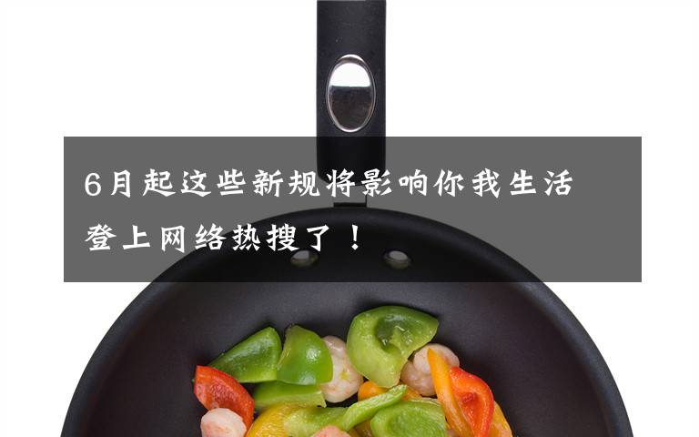 6月起这些新规将影响你我生活 登上网络热搜了！