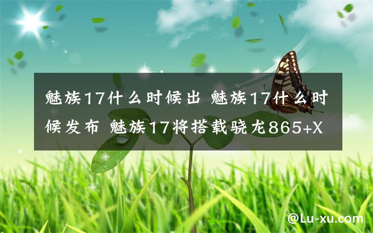 魅族17什么时候出 魅族17什么时候发布 魅族17将搭载骁龙865+X55 5g芯片