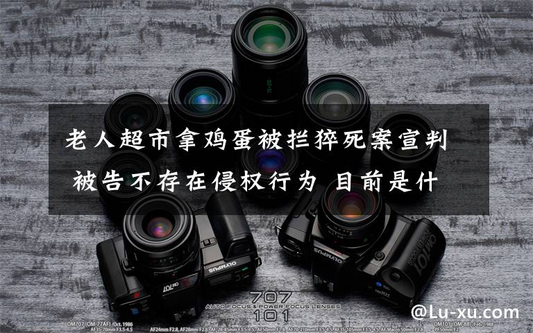 老人超市拿鸡蛋被拦猝死案宣判 被告不存在侵权行为 目前是什么情况？