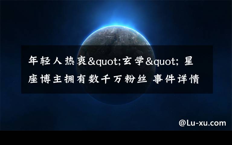 年轻人热衷"玄学" 星座博主拥有数千万粉丝 事件详情始末介绍！