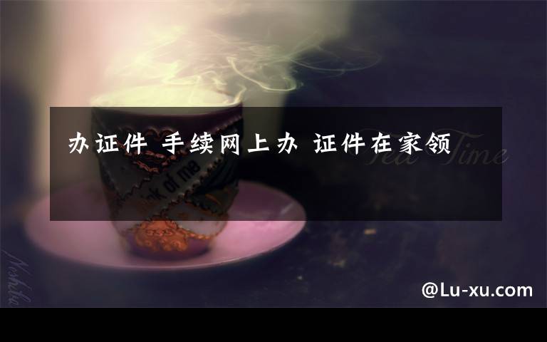 办证件 手续网上办 证件在家领