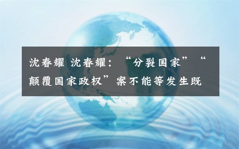 沈春耀 沈春耀：“分裂国家”“颠覆国家政权”案不能等发生既遂后果