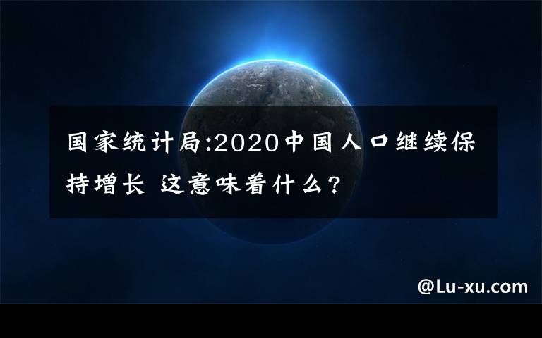 国家统计局:2020中国人口继续保持增长 这意味着什么?