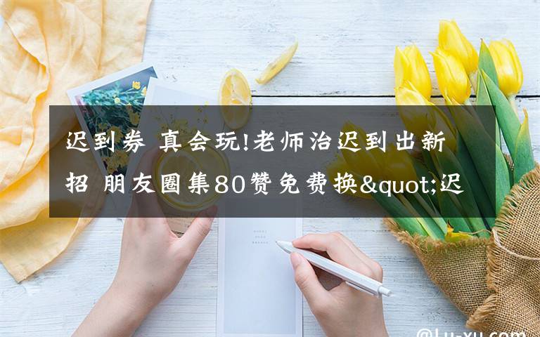 迟到券 真会玩!老师治迟到出新招 朋友圈集80赞免费换"迟到券"