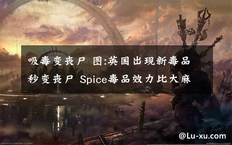 吸毒变丧尸 图:英国出现新毒品秒变丧尸 Spice毒品效力比大麻强百倍