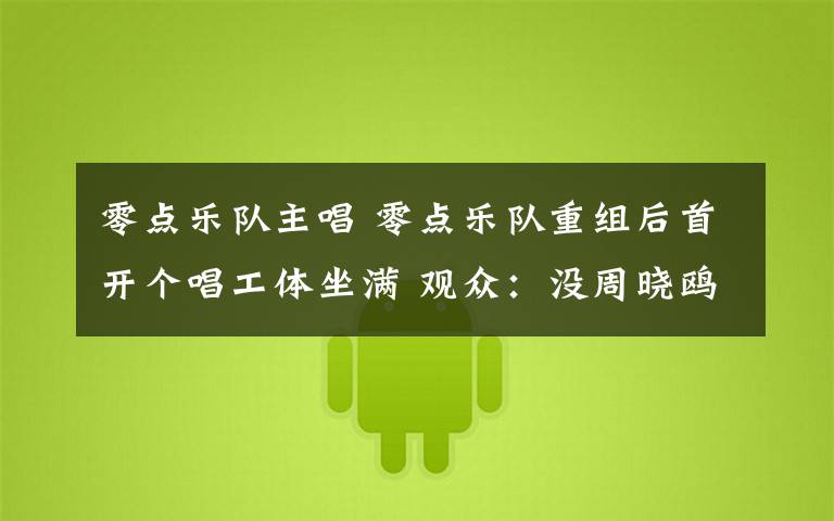 零点乐队主唱 零点乐队重组后首开个唱工体坐满 观众：没周晓鸥也挺好