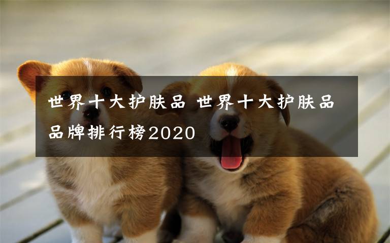 世界十大护肤品 世界十大护肤品品牌排行榜2020