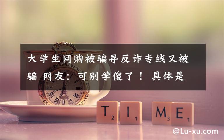 大学生网购被骗寻反诈专线又被骗 网友：可别学傻了！ 具体是什么情况？