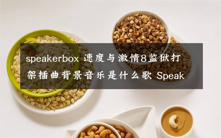 speakerbox 速度与激情8监狱打架插曲背景音乐是什么歌 Speakerbox在线试听