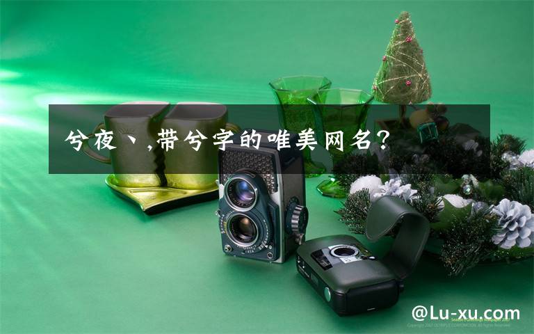 兮夜丶,带兮字的唯美网名？