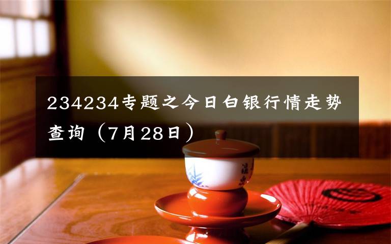 234234专题之今日白银行情走势查询（7月28日）