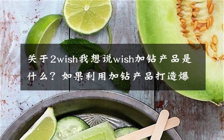 关于2wish我想说wish加钻产品是什么？如果利用加钻产品打造爆款？