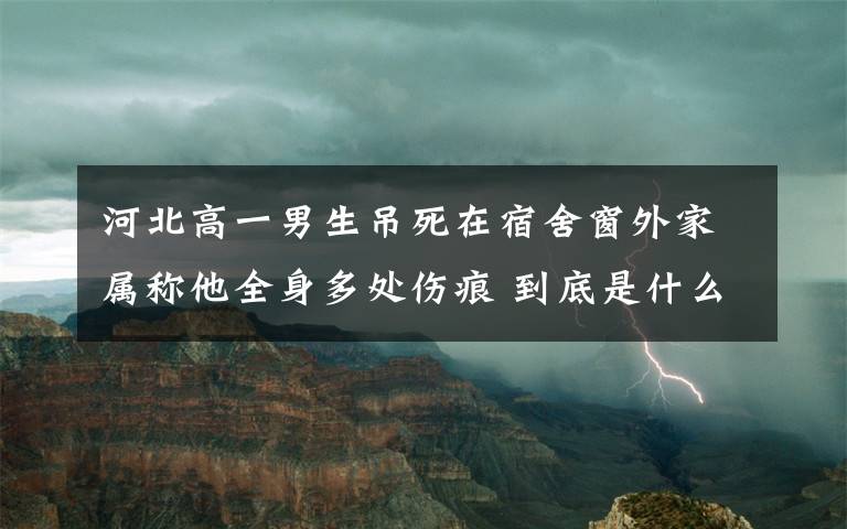 河北高一男生吊死在宿舍窗外家属称他全身多处伤痕 到底是什么状况？