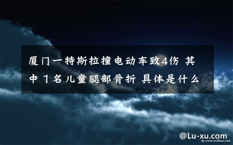 厦门一特斯拉撞电动车致4伤 其中１名儿童腿部骨折 具体是什么情况？
