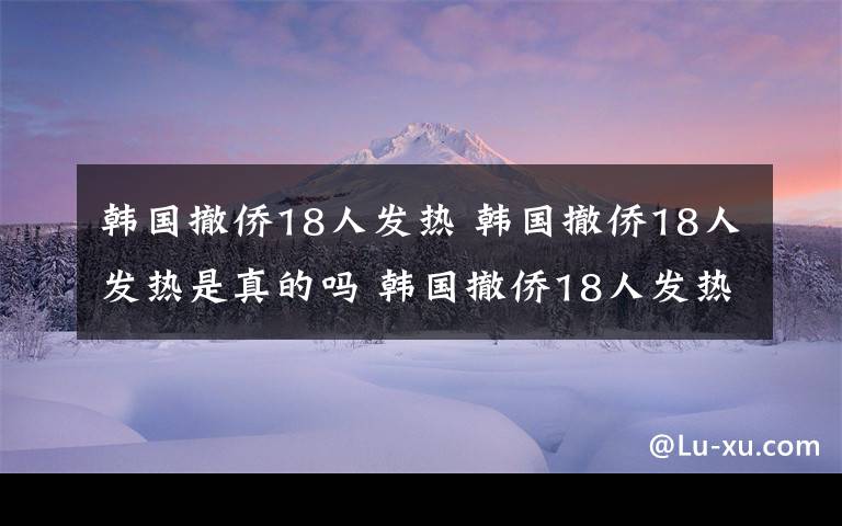 韩国撤侨18人发热 韩国撤侨18人发热是真的吗 韩国撤侨18人发热现在情况怎么样最新消息