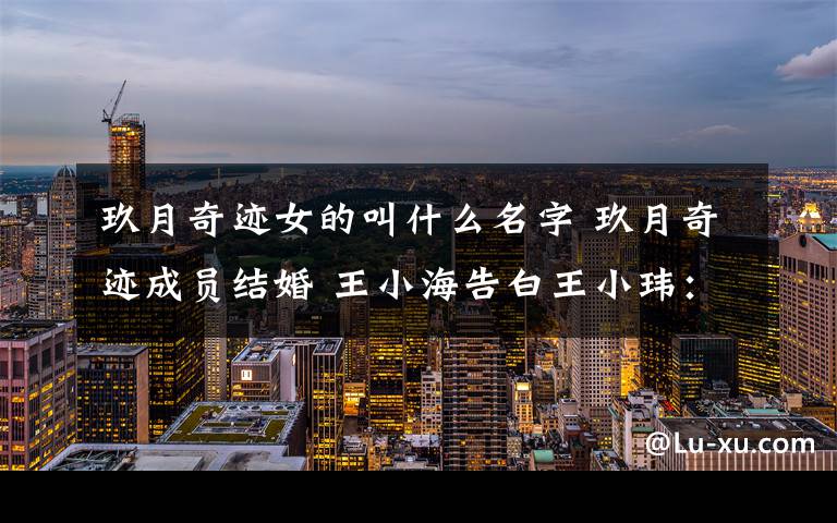 玖月奇迹女的叫什么名字 玖月奇迹成员结婚 王小海告白王小玮：还欠你大半生幸福