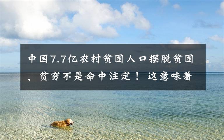 中国7.7亿农村贫困人口摆脱贫困，贫穷不是命中注定！ 这意味着什么?