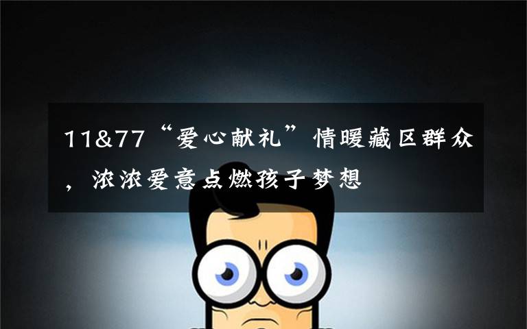 11&77“爱心献礼”情暖藏区群众，浓浓爱意点燃孩子梦想
